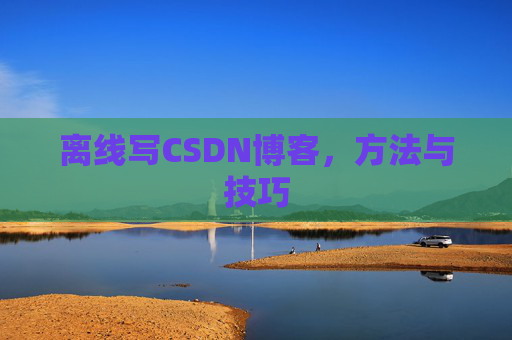 离线写CSDN博客，方法与技巧