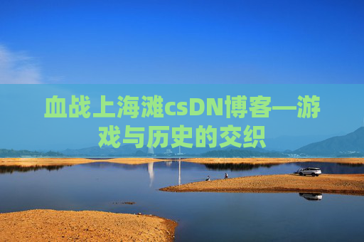 血战上海滩csDN博客—游戏与历史的交织